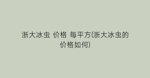 浙大冰虫 价格 每平方(浙大冰虫的价格如何)